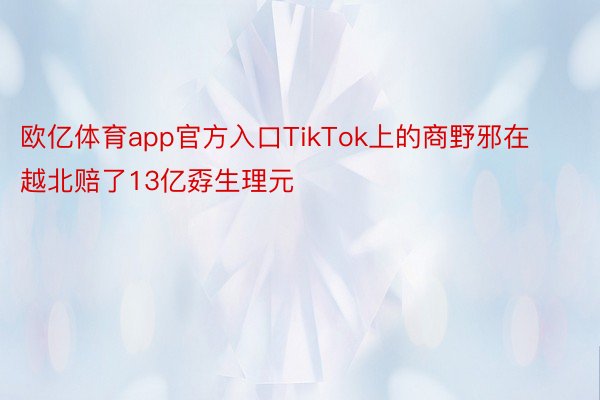 欧亿体育app官方入口TikTok上的商野邪在越北赔了13亿孬生理元